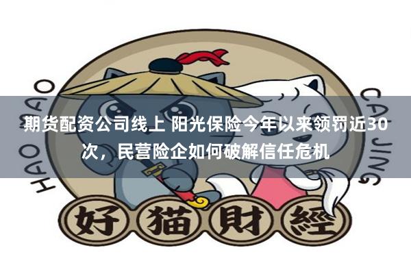 期货配资公司线上 阳光保险今年以来领罚近30次，民营险企如何破解信任危机