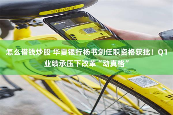 怎么借钱炒股 华夏银行杨书剑任职资格获批！Q1业绩承压下改革“动真格”