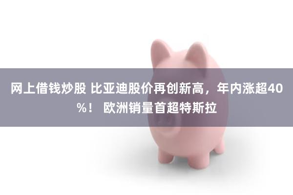 网上借钱炒股 比亚迪股价再创新高，年内涨超40%！ 欧洲销量首超特斯拉