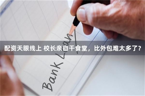配资天眼线上 校长亲自干食堂，比外包难太多了？