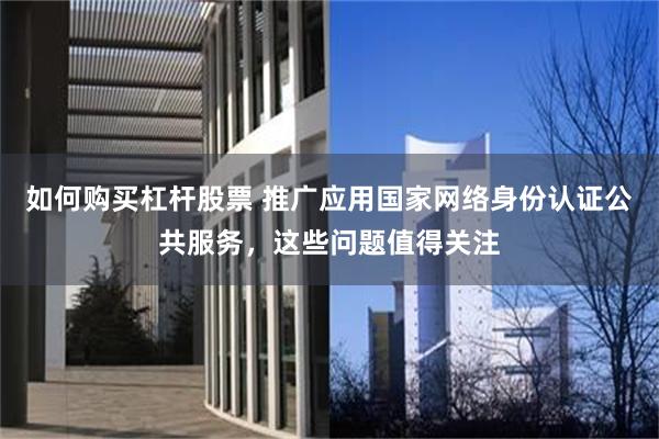 如何购买杠杆股票 推广应用国家网络身份认证公共服务，这些问题值得关注