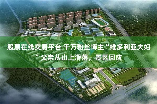 股票在线交易平台 千万粉丝博主“维多利亚夫妇”父亲从山上滑落，景区回应