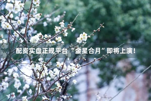 配资实盘正规平台 “金星合月”即将上演！