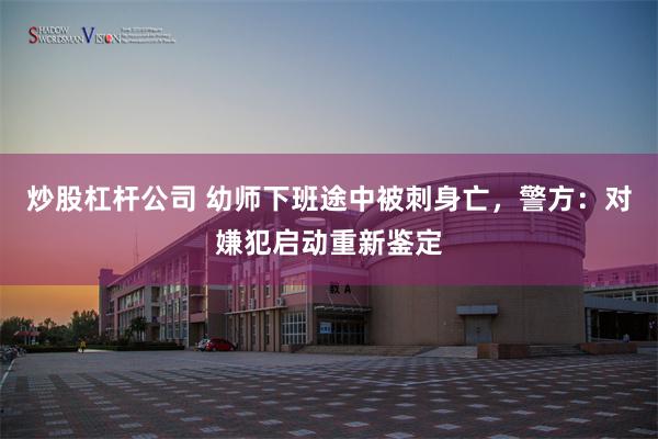 炒股杠杆公司 幼师下班途中被刺身亡，警方：对嫌犯启动重新鉴定