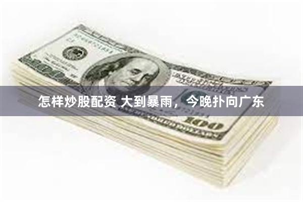 怎样炒股配资 大到暴雨，今晚扑向广东