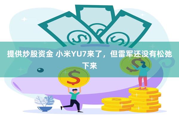 提供炒股资金 小米YU7来了，但雷军还没有松弛下来