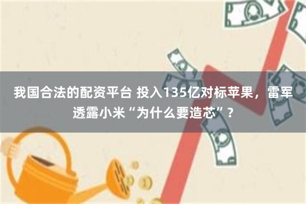 我国合法的配资平台 投入135亿对标苹果，雷军透露小米“为什么要造芯”？