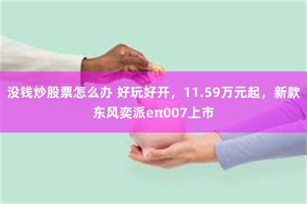 没钱炒股票怎么办 好玩好开，11.59万元起，新款东风奕派eπ007上市