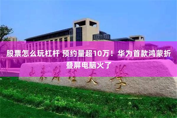 股票怎么玩杠杆 预约量超10万！华为首款鸿蒙折叠屏电脑火了
