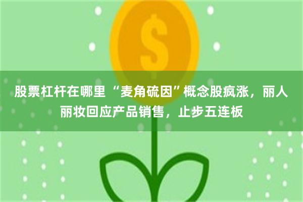 股票杠杆在哪里 “麦角硫因”概念股疯涨，丽人丽妆回应产品销售，止步五连板