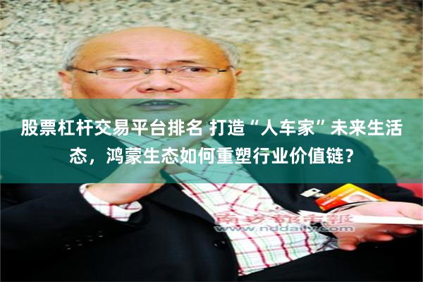 股票杠杆交易平台排名 打造“人车家”未来生活态，鸿蒙生态如何重塑行业价值链？