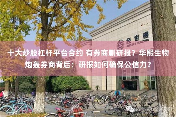 十大炒股杠杆平台合约 有券商删研报？华熙生物炮轰券商背后：研报如何确保公信力？
