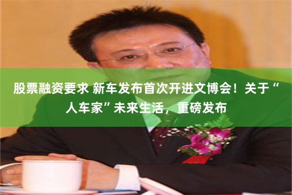 股票融资要求 新车发布首次开进文博会！关于“人车家”未来生活，重磅发布