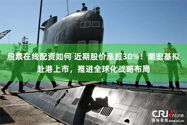 股票在线配资如何 近期股价涨超30%！潮宏基拟赴港上市，推进全球化战略布局