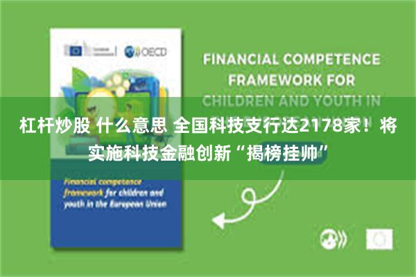 杠杆炒股 什么意思 全国科技支行达2178家！将实施科技金融创新“揭榜挂帅”