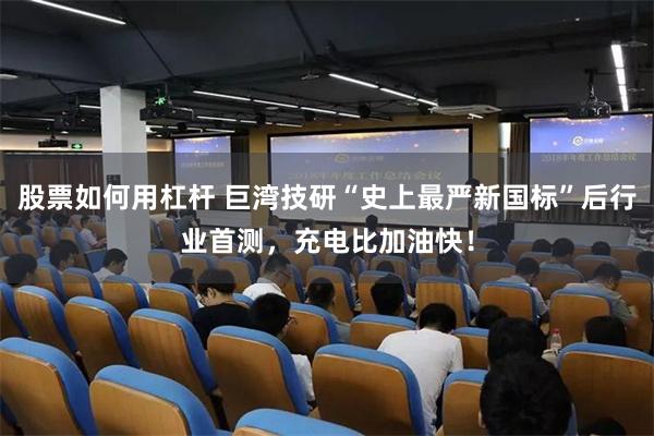 股票如何用杠杆 巨湾技研“史上最严新国标”后行业首测，充电比加油快！