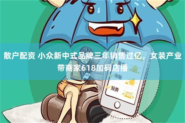 散户配资 小众新中式品牌三年销售过亿，女装产业带商家618加码店播