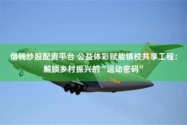 借钱炒股配资平台 公益体彩赋能镇校共享工程：解锁乡村振兴的“运动密码”