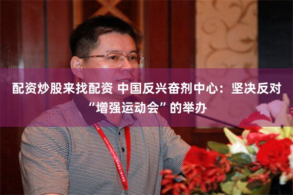 配资炒股来找配资 中国反兴奋剂中心：坚决反对“增强运动会”的举办