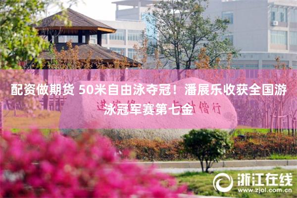 配资做期货 50米自由泳夺冠！潘展乐收获全国游泳冠军赛第七金