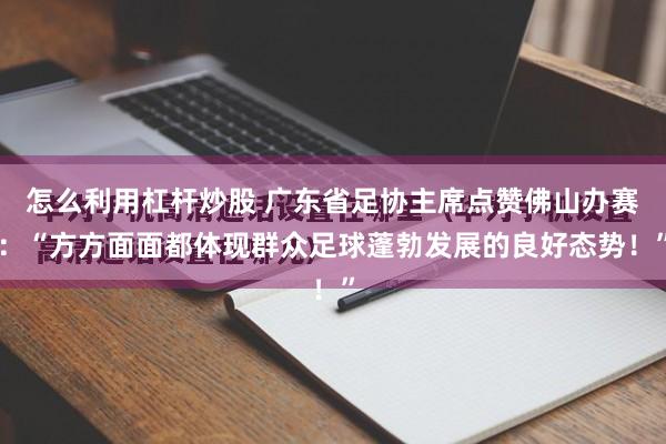 怎么利用杠杆炒股 广东省足协主席点赞佛山办赛：“方方面面都体现群众足球蓬勃发展的良好态势！”