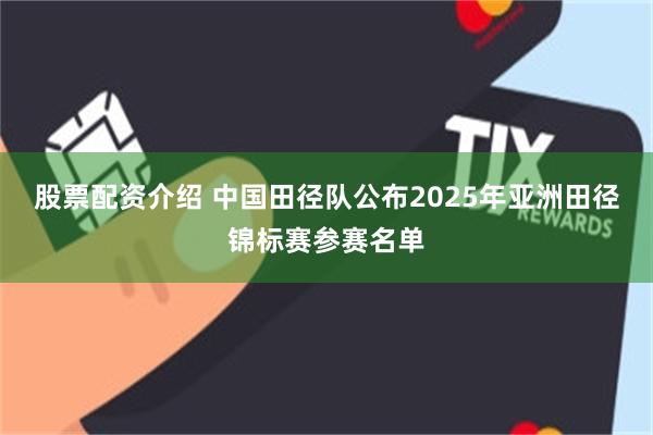 股票配资介绍 中国田径队公布2025年亚洲田径锦标赛参赛名单