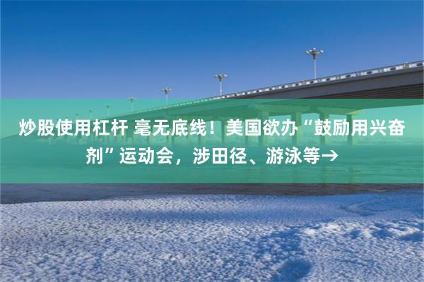 炒股使用杠杆 毫无底线！美国欲办“鼓励用兴奋剂”运动会，涉田径、游泳等→