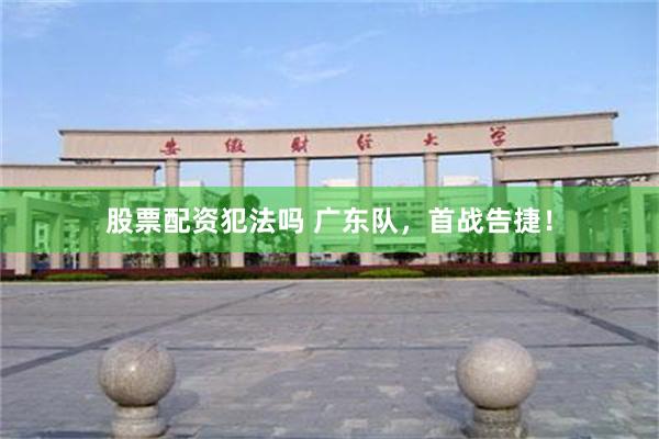 股票配资犯法吗 广东队，首战告捷！