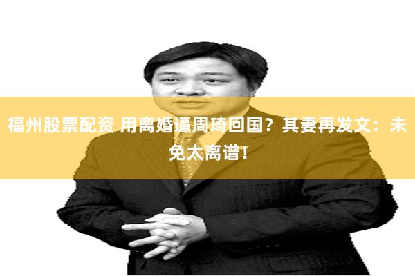 福州股票配资 用离婚逼周琦回国？其妻再发文：未免太离谱！