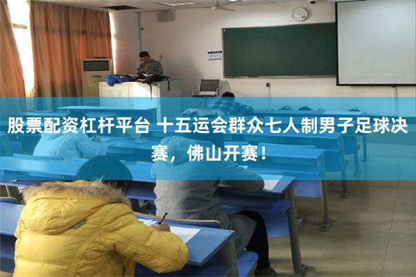 股票配资杠杆平台 十五运会群众七人制男子足球决赛，佛山开赛！