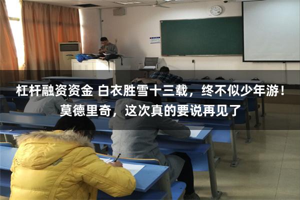 杠杆融资资金 白衣胜雪十三载，终不似少年游！莫德里奇，这次真的要说再见了