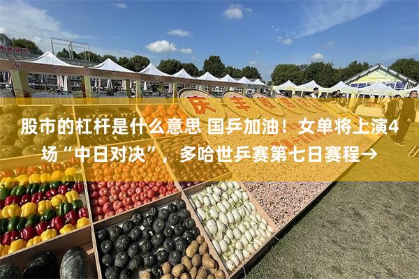 股市的杠杆是什么意思 国乒加油！女单将上演4场“中日对决”，多哈世乒赛第七日赛程→