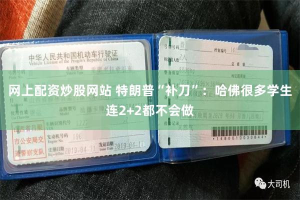 网上配资炒股网站 特朗普“补刀”：哈佛很多学生连2+2都不会做