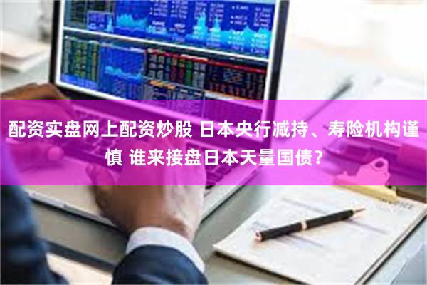 配资实盘网上配资炒股 日本央行减持、寿险机构谨慎 谁来接盘日本天量国债？