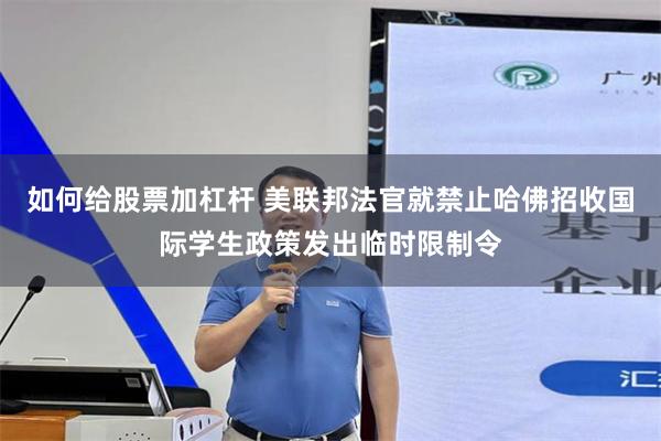 如何给股票加杠杆 美联邦法官就禁止哈佛招收国际学生政策发出临时限制令