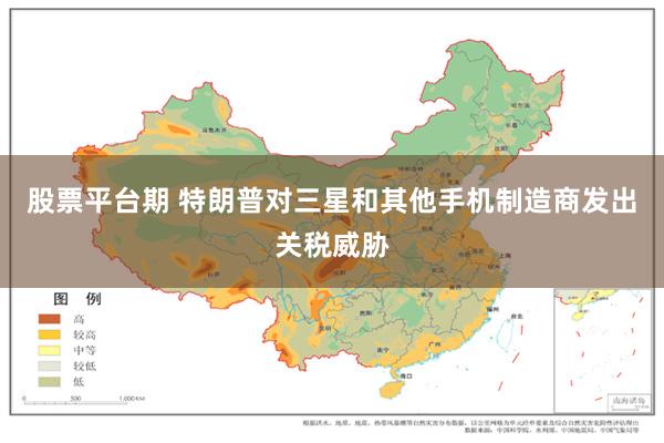 股票平台期 特朗普对三星和其他手机制造商发出关税威胁