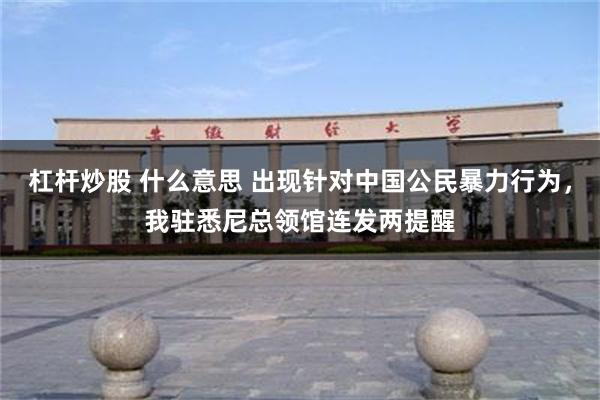 杠杆炒股 什么意思 出现针对中国公民暴力行为，我驻悉尼总领馆连发两提醒