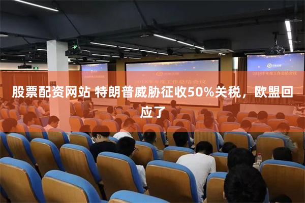 股票配资网站 特朗普威胁征收50%关税，欧盟回应了