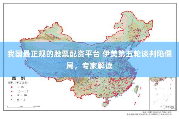 我国最正规的股票配资平台 伊美第五轮谈判陷僵局，专家解读