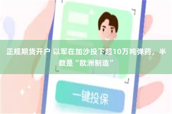 正规期货开户 以军在加沙投下超10万吨弹药，半数是“欧洲制造”