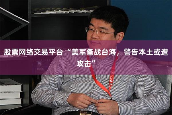 股票网络交易平台 “美军备战台海，警告本土或遭攻击”