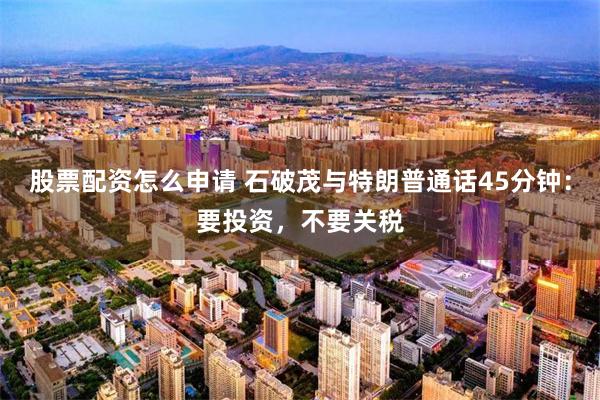 股票配资怎么申请 石破茂与特朗普通话45分钟：要投资，不要关税