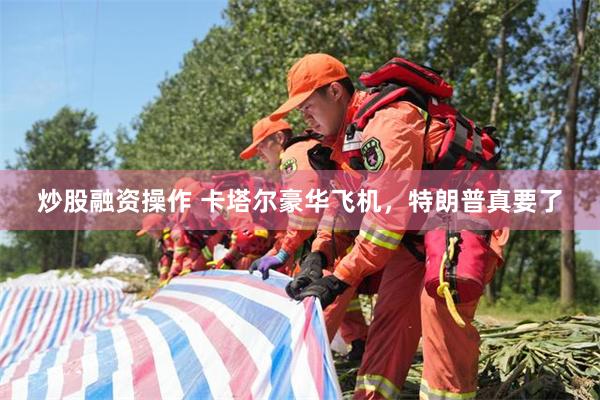 炒股融资操作 卡塔尔豪华飞机，特朗普真要了