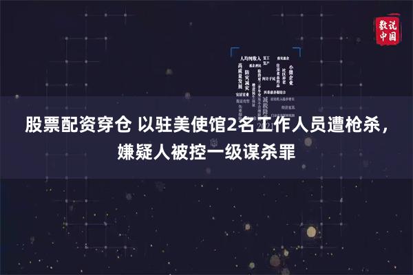 股票配资穿仓 以驻美使馆2名工作人员遭枪杀，嫌疑人被控一级谋杀罪