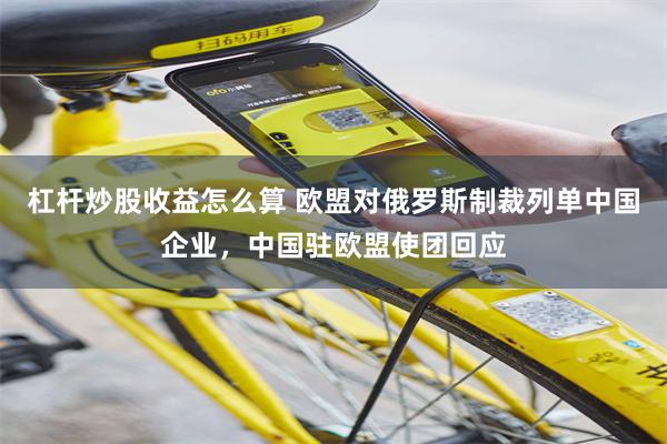 杠杆炒股收益怎么算 欧盟对俄罗斯制裁列单中国企业，中国驻欧盟使团回应