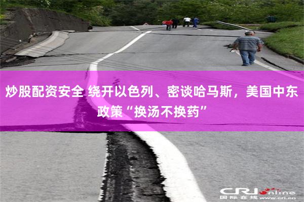 炒股配资安全 绕开以色列、密谈哈马斯，美国中东政策“换汤不换药”