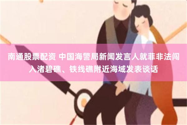 南通股票配资 中国海警局新闻发言人就菲非法闯入渚碧礁、铁线礁附近海域发表谈话