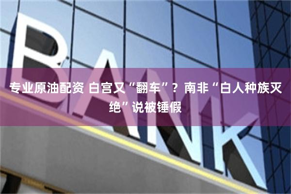 专业原油配资 白宫又“翻车”？南非“白人种族灭绝”说被锤假
