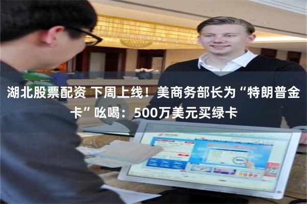湖北股票配资 下周上线！美商务部长为“特朗普金卡”吆喝：500万美元买绿卡
