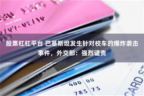 股票杠杠平台 巴基斯坦发生针对校车的爆炸袭击事件，外交部：强烈谴责